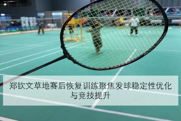 郑钦文草地赛后恢复训练聚焦发球稳定性优化与竞技提升
