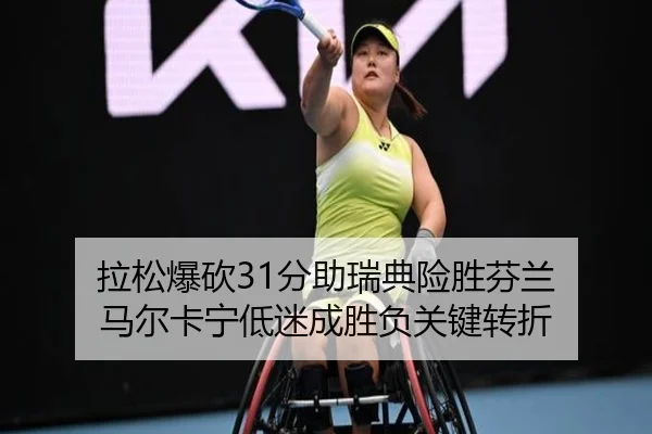 拉松爆砍31分助瑞典险胜芬兰 马尔卡宁低迷成胜负关键转折